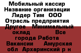 Мобильный кассир › Название организации ­ Лидер Тим, ООО › Отрасль предприятия ­ Другое › Минимальный оклад ­ 37 000 - Все города Работа » Вакансии   . Амурская обл.,Архаринский р-н